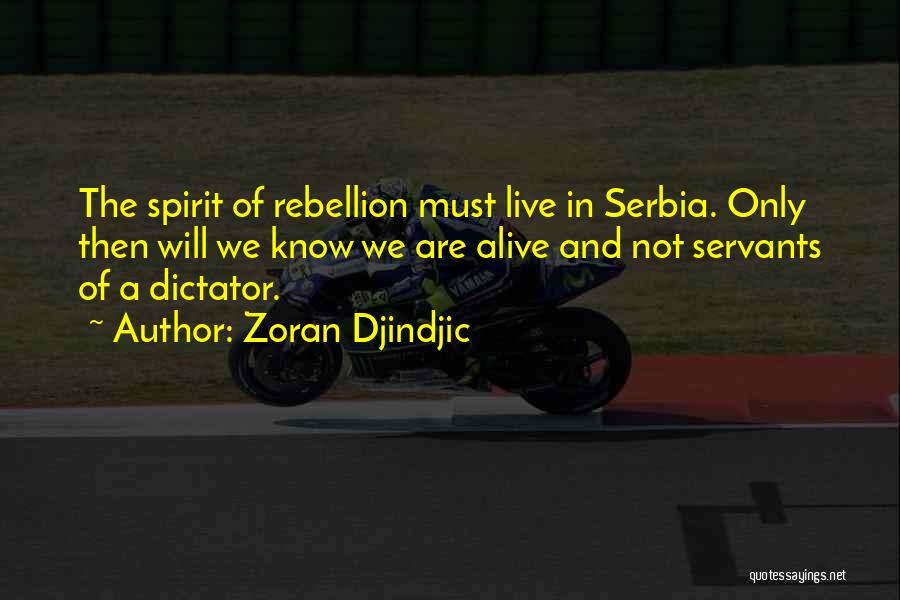 Zoran Djindjic Quotes: The Spirit Of Rebellion Must Live In Serbia. Only Then Will We Know We Are Alive And Not Servants Of