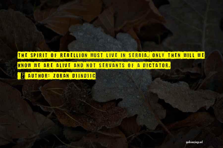 Zoran Djindjic Quotes: The Spirit Of Rebellion Must Live In Serbia. Only Then Will We Know We Are Alive And Not Servants Of