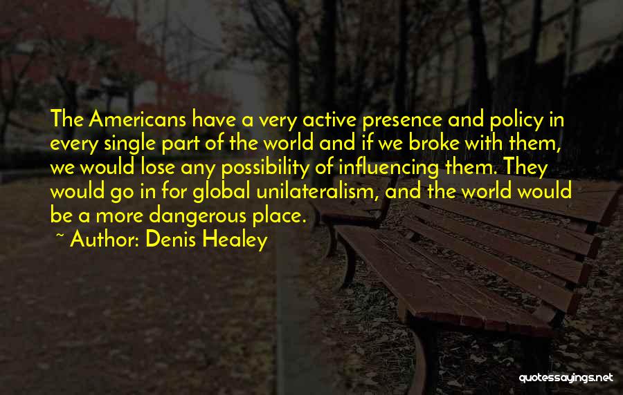 Denis Healey Quotes: The Americans Have A Very Active Presence And Policy In Every Single Part Of The World And If We Broke