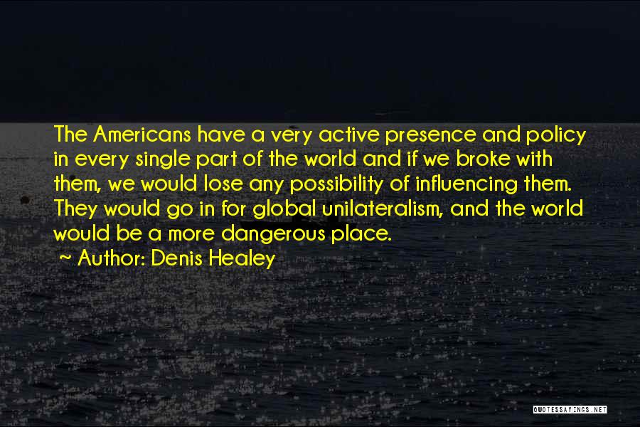 Denis Healey Quotes: The Americans Have A Very Active Presence And Policy In Every Single Part Of The World And If We Broke