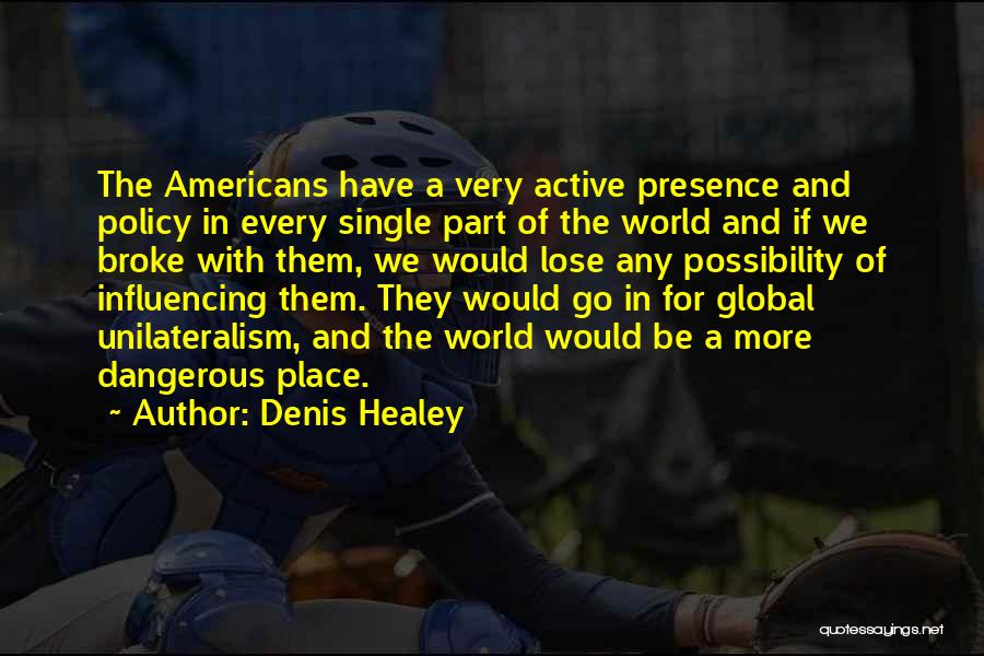 Denis Healey Quotes: The Americans Have A Very Active Presence And Policy In Every Single Part Of The World And If We Broke
