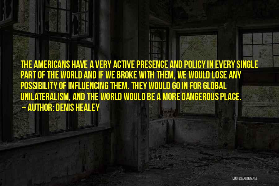 Denis Healey Quotes: The Americans Have A Very Active Presence And Policy In Every Single Part Of The World And If We Broke