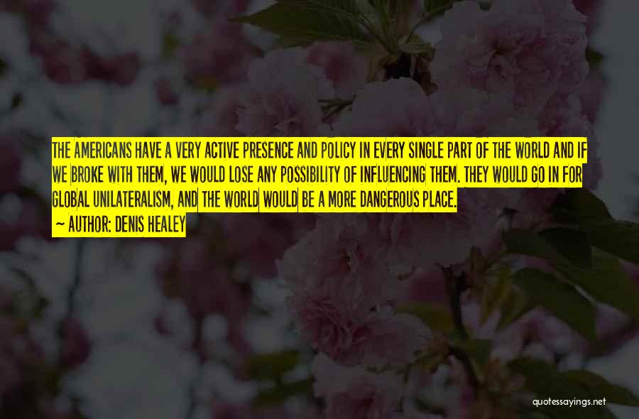 Denis Healey Quotes: The Americans Have A Very Active Presence And Policy In Every Single Part Of The World And If We Broke