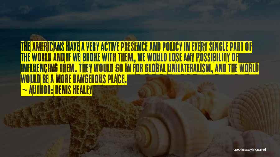 Denis Healey Quotes: The Americans Have A Very Active Presence And Policy In Every Single Part Of The World And If We Broke