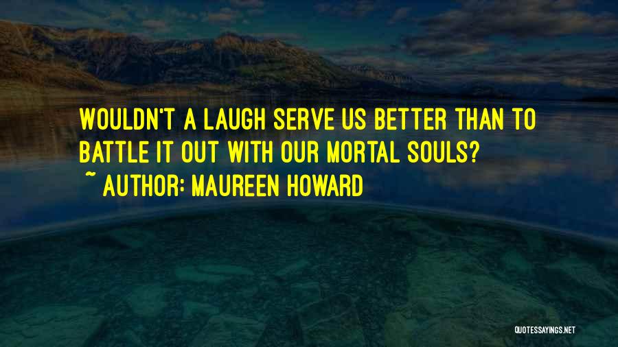 Maureen Howard Quotes: Wouldn't A Laugh Serve Us Better Than To Battle It Out With Our Mortal Souls?