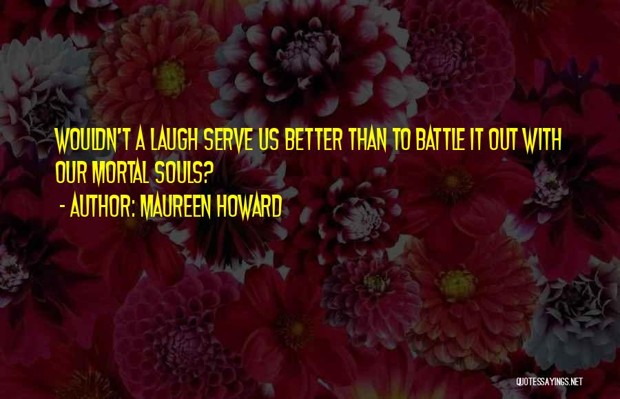 Maureen Howard Quotes: Wouldn't A Laugh Serve Us Better Than To Battle It Out With Our Mortal Souls?