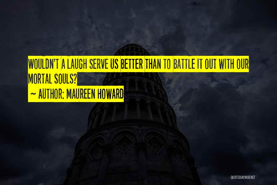 Maureen Howard Quotes: Wouldn't A Laugh Serve Us Better Than To Battle It Out With Our Mortal Souls?