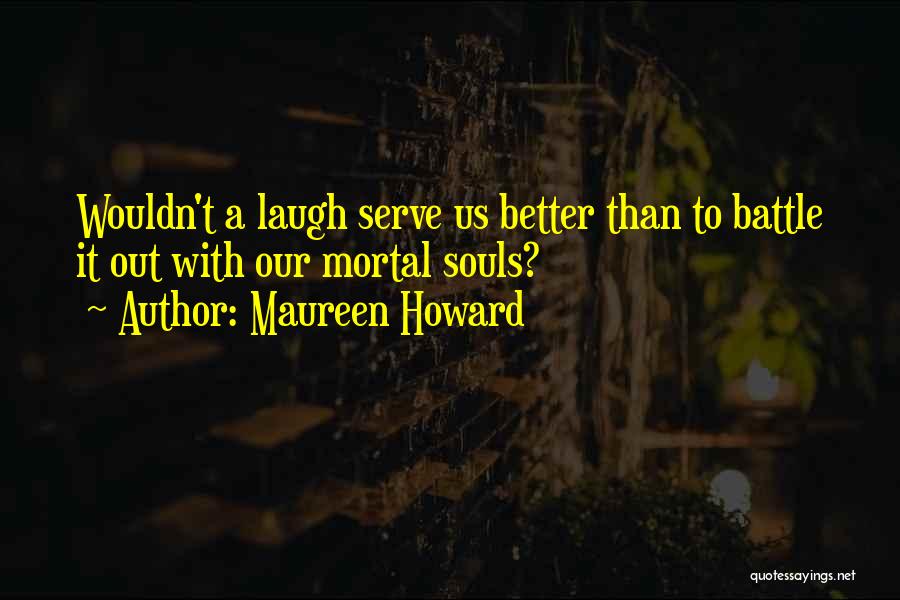 Maureen Howard Quotes: Wouldn't A Laugh Serve Us Better Than To Battle It Out With Our Mortal Souls?