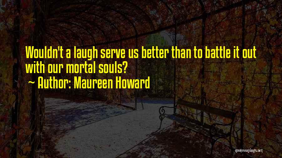 Maureen Howard Quotes: Wouldn't A Laugh Serve Us Better Than To Battle It Out With Our Mortal Souls?