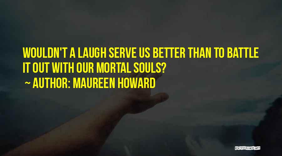 Maureen Howard Quotes: Wouldn't A Laugh Serve Us Better Than To Battle It Out With Our Mortal Souls?