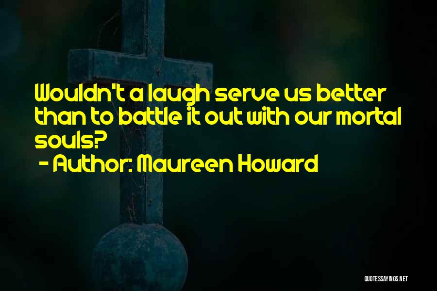 Maureen Howard Quotes: Wouldn't A Laugh Serve Us Better Than To Battle It Out With Our Mortal Souls?