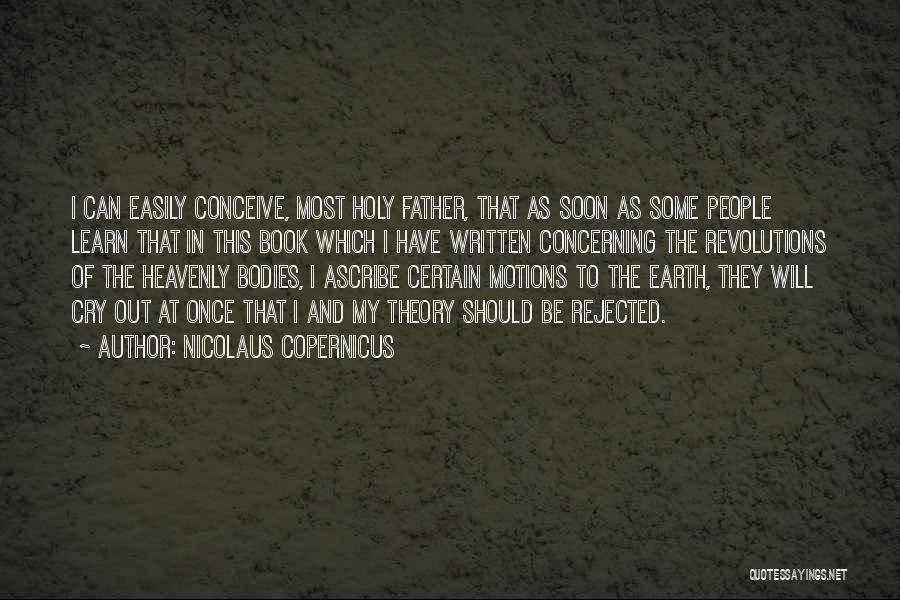 Nicolaus Copernicus Quotes: I Can Easily Conceive, Most Holy Father, That As Soon As Some People Learn That In This Book Which I