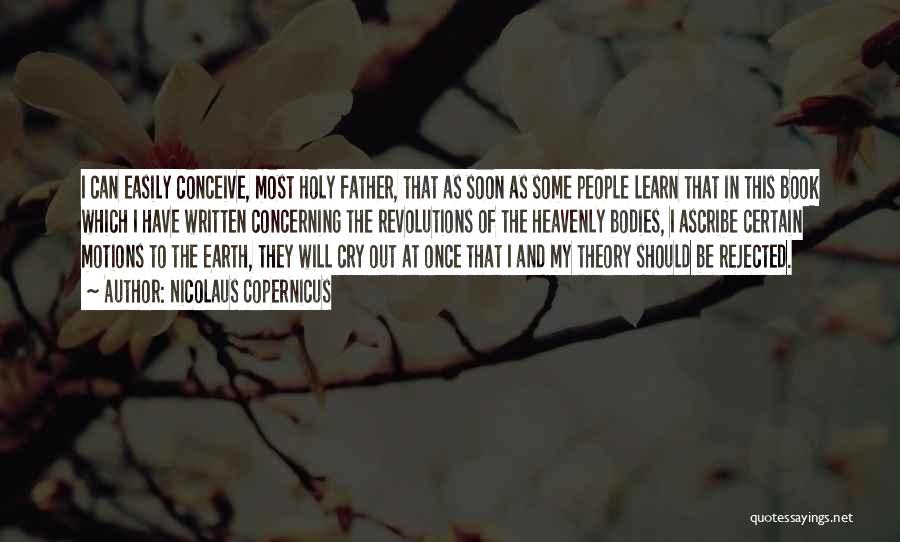 Nicolaus Copernicus Quotes: I Can Easily Conceive, Most Holy Father, That As Soon As Some People Learn That In This Book Which I