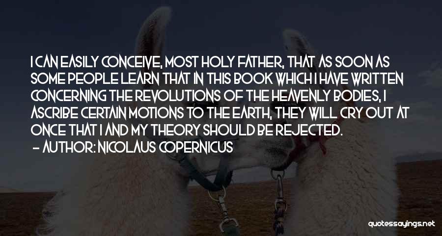 Nicolaus Copernicus Quotes: I Can Easily Conceive, Most Holy Father, That As Soon As Some People Learn That In This Book Which I