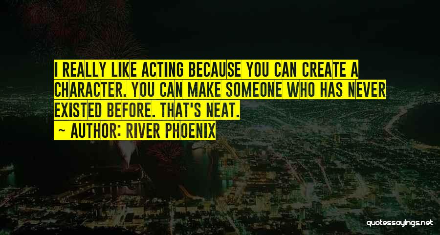 River Phoenix Quotes: I Really Like Acting Because You Can Create A Character. You Can Make Someone Who Has Never Existed Before. That's