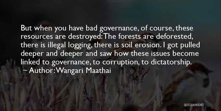 Wangari Maathai Quotes: But When You Have Bad Governance, Of Course, These Resources Are Destroyed: The Forests Are Deforested, There Is Illegal Logging,