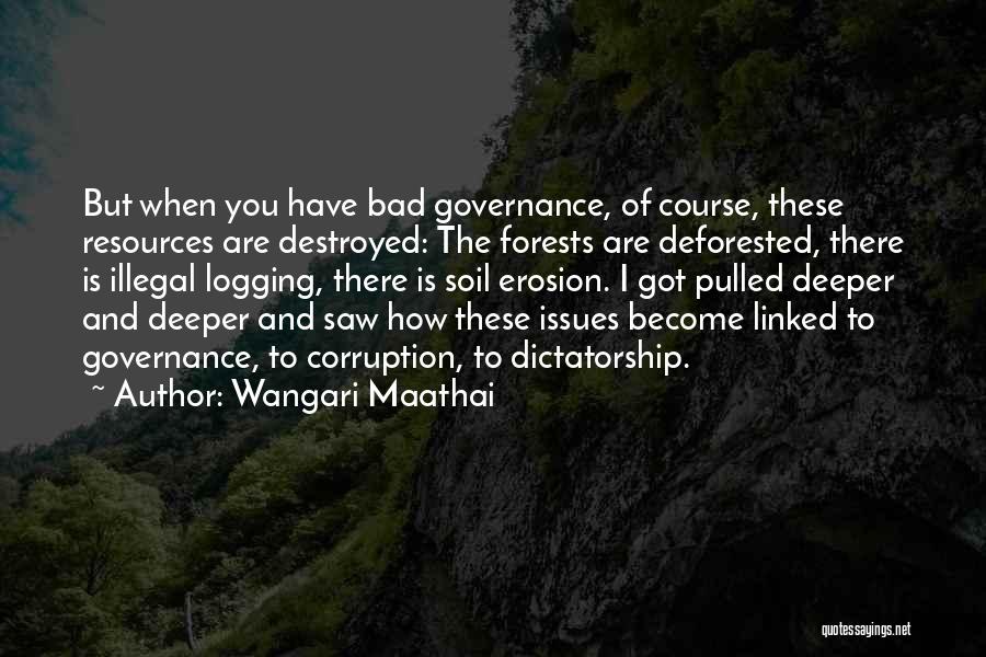 Wangari Maathai Quotes: But When You Have Bad Governance, Of Course, These Resources Are Destroyed: The Forests Are Deforested, There Is Illegal Logging,