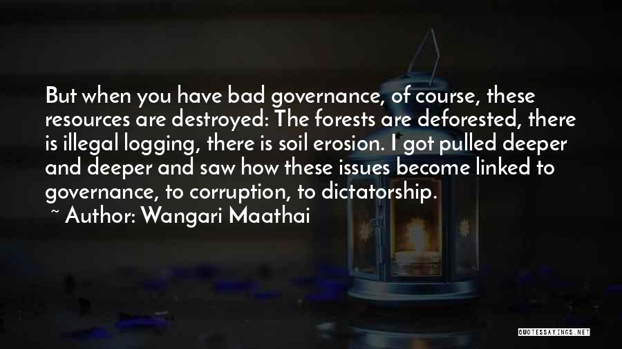 Wangari Maathai Quotes: But When You Have Bad Governance, Of Course, These Resources Are Destroyed: The Forests Are Deforested, There Is Illegal Logging,