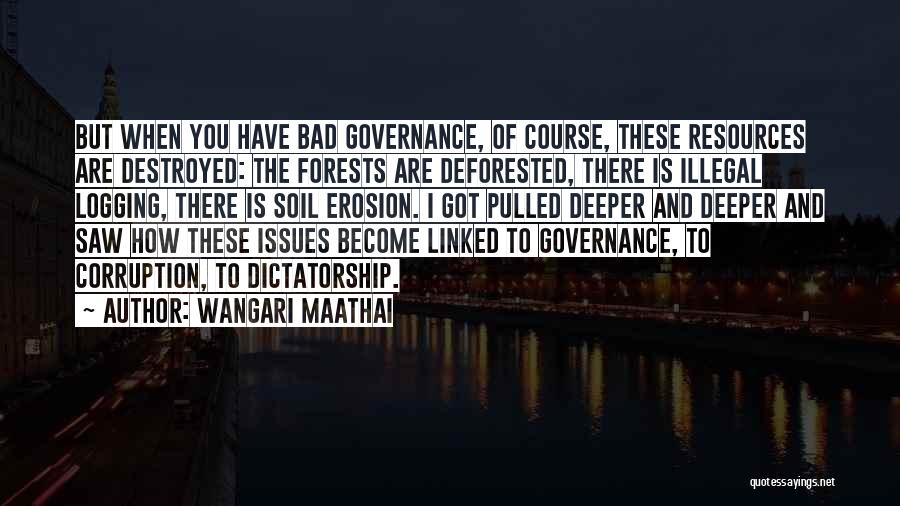 Wangari Maathai Quotes: But When You Have Bad Governance, Of Course, These Resources Are Destroyed: The Forests Are Deforested, There Is Illegal Logging,