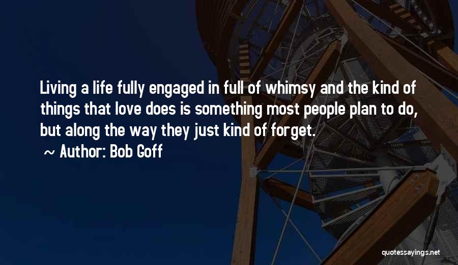 Bob Goff Quotes: Living A Life Fully Engaged In Full Of Whimsy And The Kind Of Things That Love Does Is Something Most