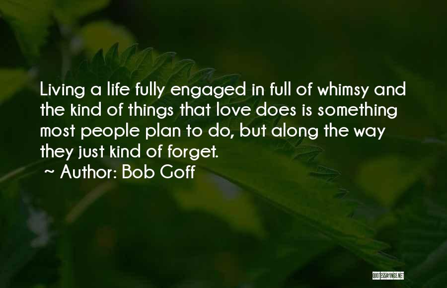 Bob Goff Quotes: Living A Life Fully Engaged In Full Of Whimsy And The Kind Of Things That Love Does Is Something Most