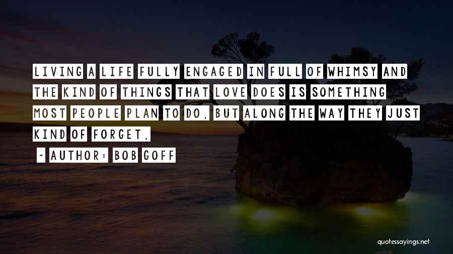 Bob Goff Quotes: Living A Life Fully Engaged In Full Of Whimsy And The Kind Of Things That Love Does Is Something Most