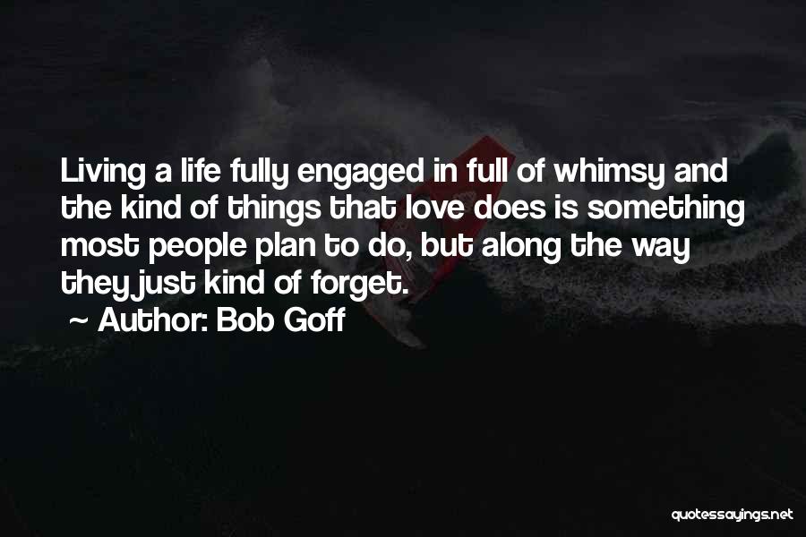 Bob Goff Quotes: Living A Life Fully Engaged In Full Of Whimsy And The Kind Of Things That Love Does Is Something Most