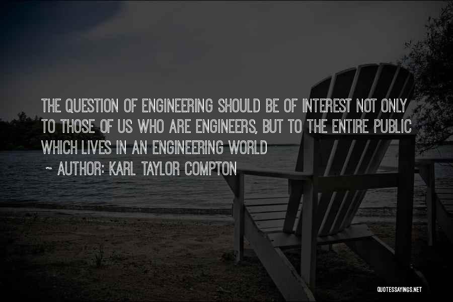 Karl Taylor Compton Quotes: The Question Of Engineering Should Be Of Interest Not Only To Those Of Us Who Are Engineers, But To The