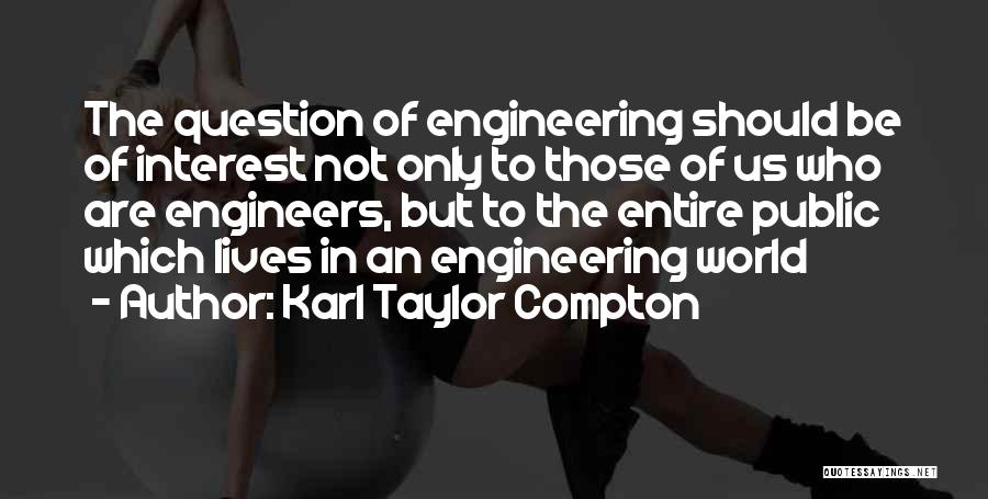 Karl Taylor Compton Quotes: The Question Of Engineering Should Be Of Interest Not Only To Those Of Us Who Are Engineers, But To The