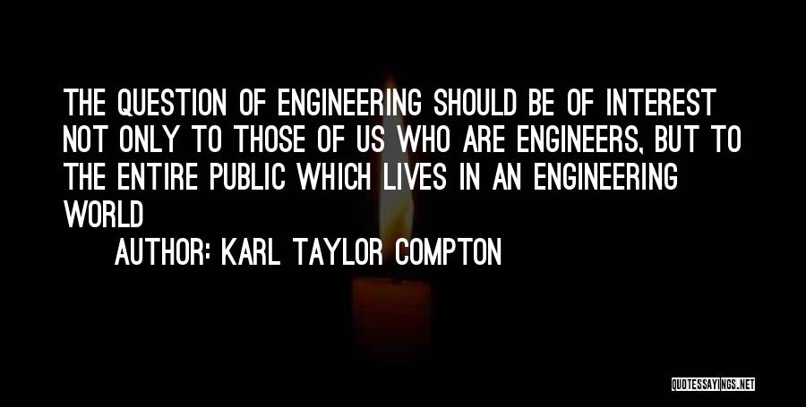 Karl Taylor Compton Quotes: The Question Of Engineering Should Be Of Interest Not Only To Those Of Us Who Are Engineers, But To The