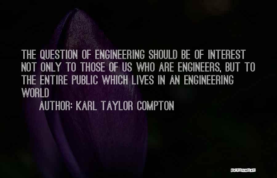 Karl Taylor Compton Quotes: The Question Of Engineering Should Be Of Interest Not Only To Those Of Us Who Are Engineers, But To The