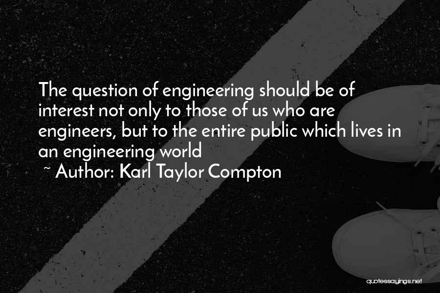 Karl Taylor Compton Quotes: The Question Of Engineering Should Be Of Interest Not Only To Those Of Us Who Are Engineers, But To The