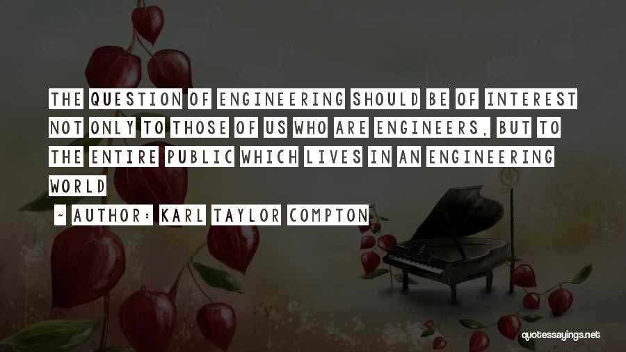 Karl Taylor Compton Quotes: The Question Of Engineering Should Be Of Interest Not Only To Those Of Us Who Are Engineers, But To The