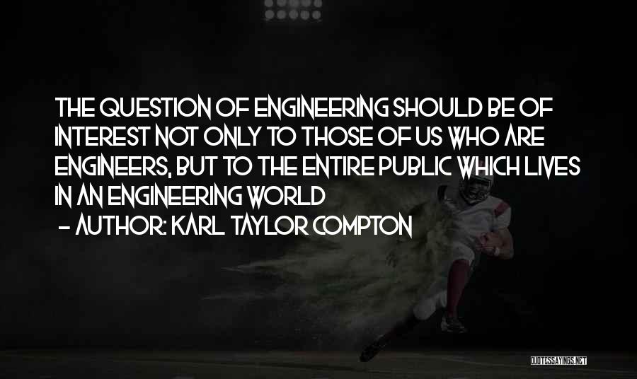 Karl Taylor Compton Quotes: The Question Of Engineering Should Be Of Interest Not Only To Those Of Us Who Are Engineers, But To The