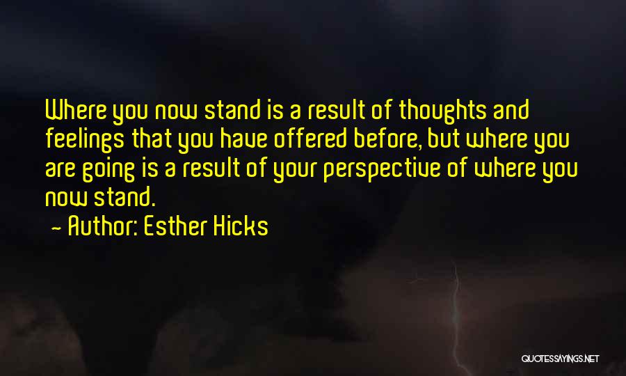 Esther Hicks Quotes: Where You Now Stand Is A Result Of Thoughts And Feelings That You Have Offered Before, But Where You Are