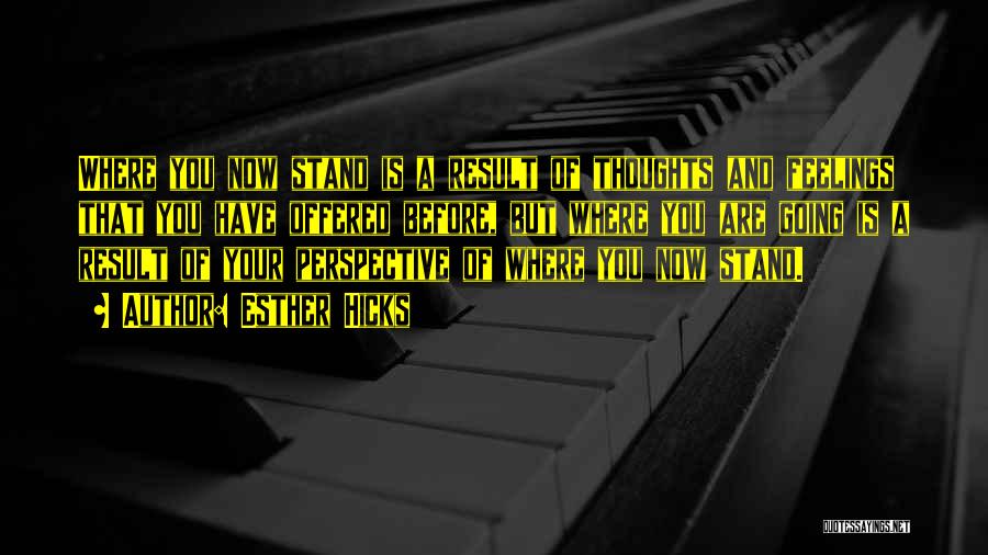 Esther Hicks Quotes: Where You Now Stand Is A Result Of Thoughts And Feelings That You Have Offered Before, But Where You Are
