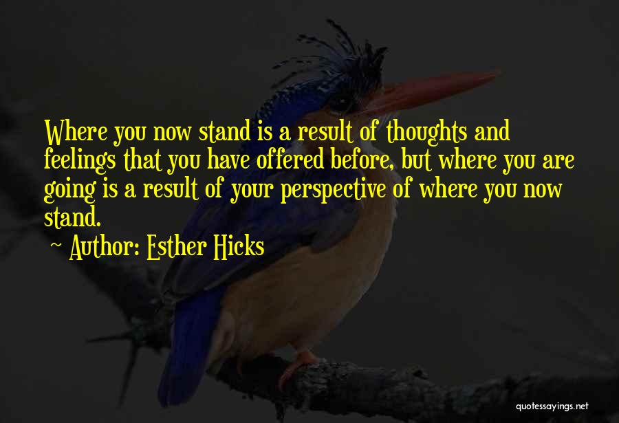 Esther Hicks Quotes: Where You Now Stand Is A Result Of Thoughts And Feelings That You Have Offered Before, But Where You Are
