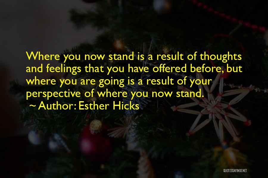 Esther Hicks Quotes: Where You Now Stand Is A Result Of Thoughts And Feelings That You Have Offered Before, But Where You Are