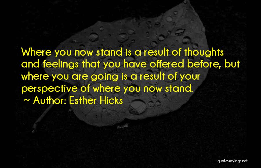 Esther Hicks Quotes: Where You Now Stand Is A Result Of Thoughts And Feelings That You Have Offered Before, But Where You Are