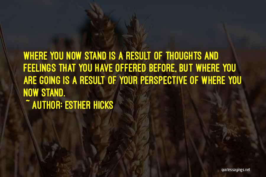 Esther Hicks Quotes: Where You Now Stand Is A Result Of Thoughts And Feelings That You Have Offered Before, But Where You Are