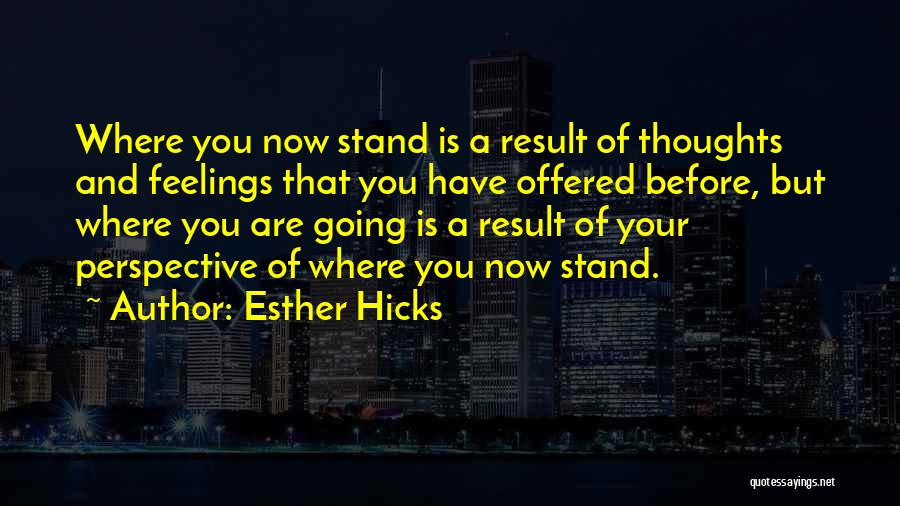 Esther Hicks Quotes: Where You Now Stand Is A Result Of Thoughts And Feelings That You Have Offered Before, But Where You Are