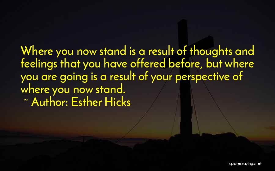 Esther Hicks Quotes: Where You Now Stand Is A Result Of Thoughts And Feelings That You Have Offered Before, But Where You Are