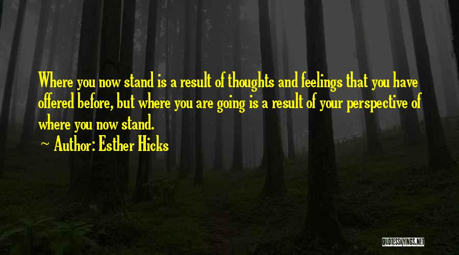 Esther Hicks Quotes: Where You Now Stand Is A Result Of Thoughts And Feelings That You Have Offered Before, But Where You Are