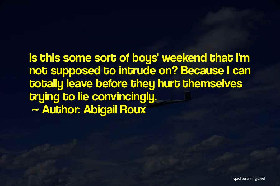 Abigail Roux Quotes: Is This Some Sort Of Boys' Weekend That I'm Not Supposed To Intrude On? Because I Can Totally Leave Before