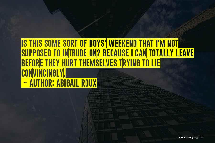 Abigail Roux Quotes: Is This Some Sort Of Boys' Weekend That I'm Not Supposed To Intrude On? Because I Can Totally Leave Before