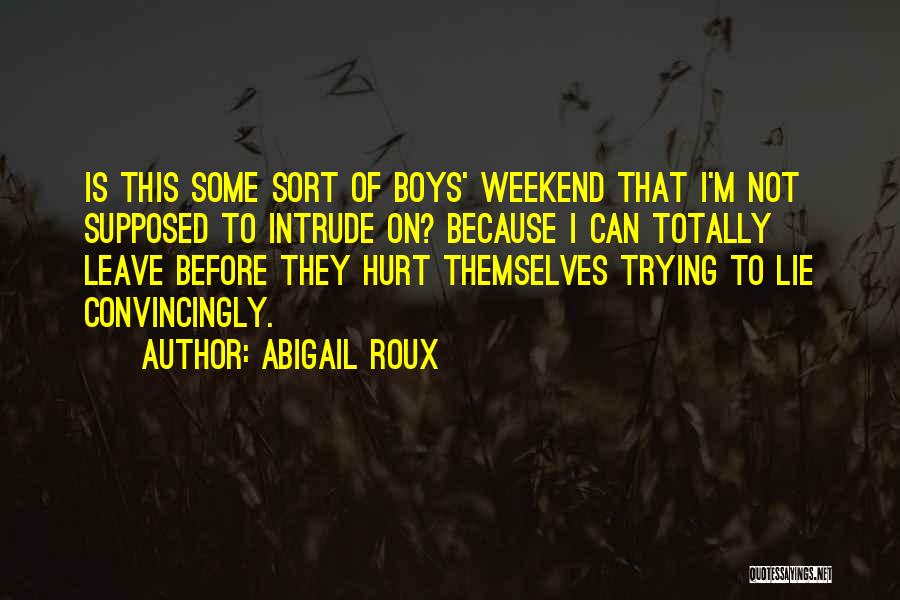 Abigail Roux Quotes: Is This Some Sort Of Boys' Weekend That I'm Not Supposed To Intrude On? Because I Can Totally Leave Before