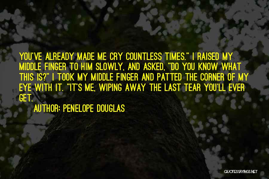 Penelope Douglas Quotes: You've Already Made Me Cry Countless Times. I Raised My Middle Finger To Him Slowly, And Asked, Do You Know