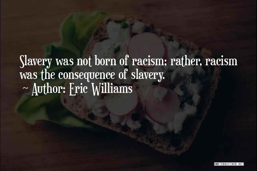 Eric Williams Quotes: Slavery Was Not Born Of Racism; Rather, Racism Was The Consequence Of Slavery.