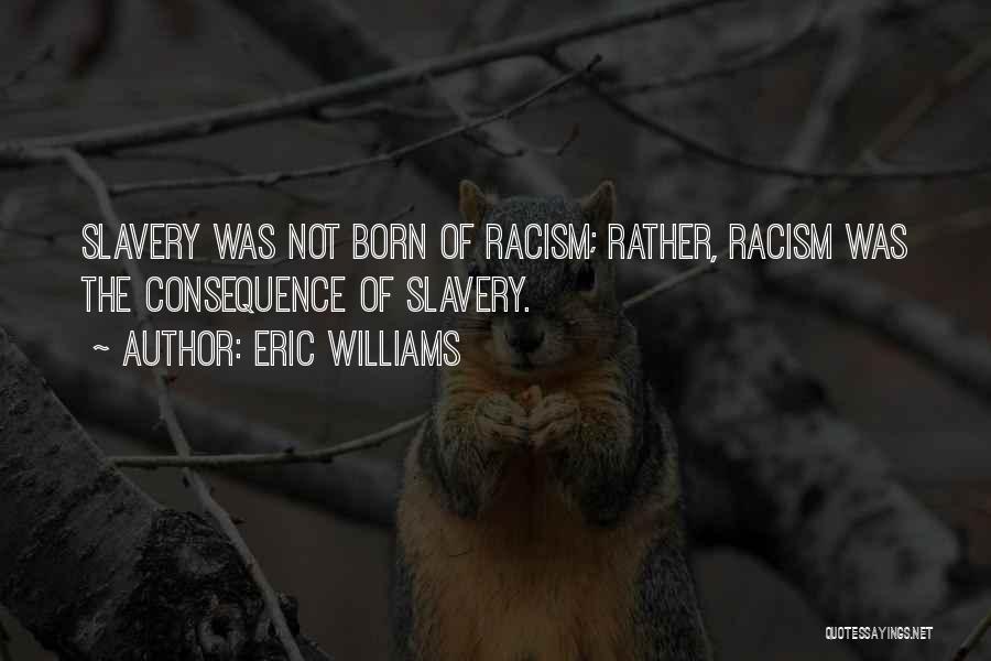 Eric Williams Quotes: Slavery Was Not Born Of Racism; Rather, Racism Was The Consequence Of Slavery.