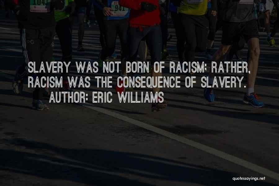 Eric Williams Quotes: Slavery Was Not Born Of Racism; Rather, Racism Was The Consequence Of Slavery.